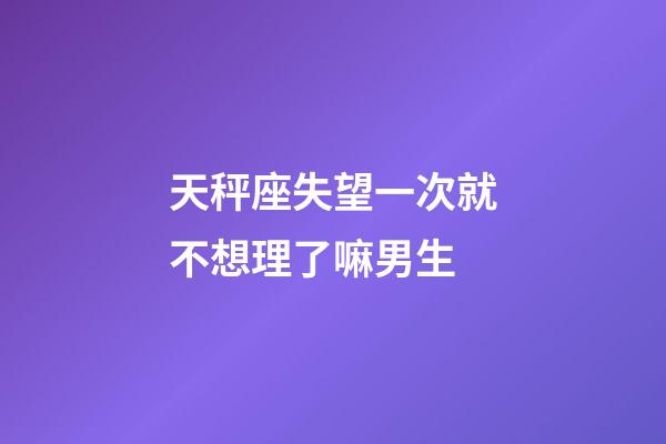 天秤座失望一次就不想理了嘛男生-第1張-星座運勢-玄機派
