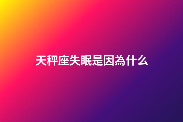 天秤座失眠是因為什么-第1張-星座運勢-玄機派