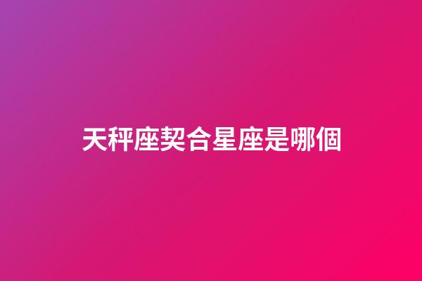 天秤座契合星座是哪個-第1張-星座運勢-玄機派