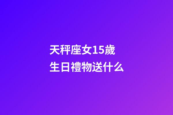 天秤座女15歲生日禮物送什么-第1張-星座運(yùn)勢-玄機(jī)派