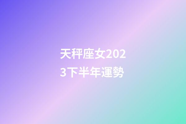 天秤座女2023下半年運勢-第1張-星座運勢-玄機派