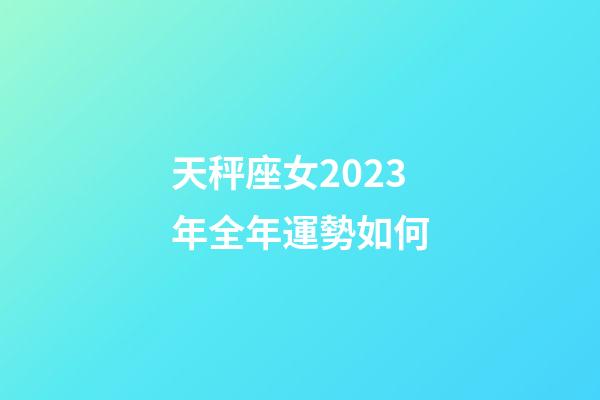 天秤座女2023年全年運勢如何-第1張-星座運勢-玄機派