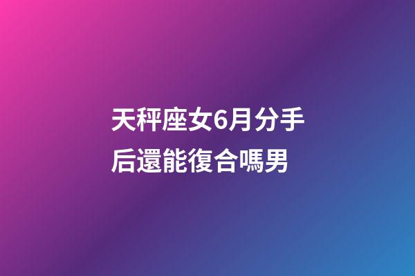 天秤座女6月分手后還能復合嗎男-第1張-星座運勢-玄機派