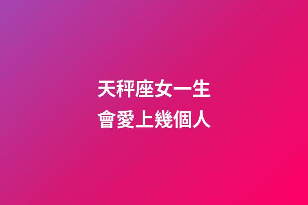 天秤座女一生會愛上幾個人-第1張-星座運勢-玄機派