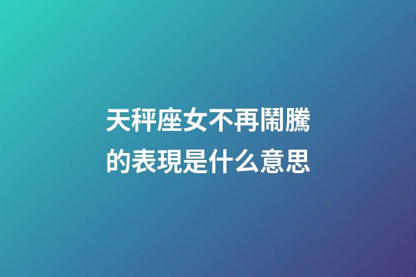 天秤座女不再鬧騰的表現是什么意思-第1張-星座運勢-玄機派