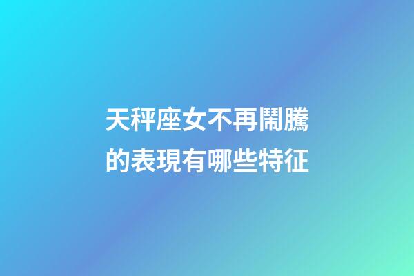 天秤座女不再鬧騰的表現有哪些特征-第1張-星座運勢-玄機派