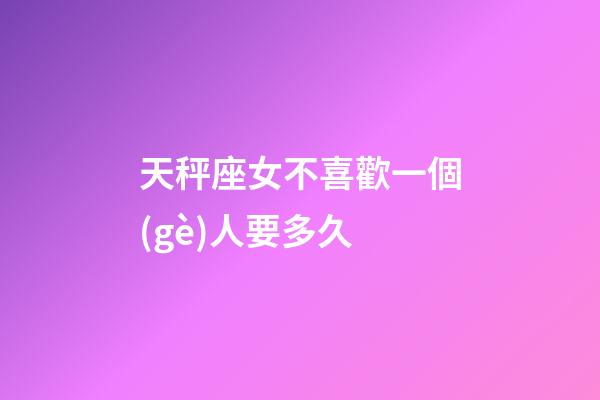 天秤座女不喜歡一個(gè)人要多久-第1張-星座運(yùn)勢-玄機(jī)派