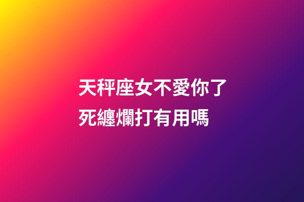 天秤座女不愛你了死纏爛打有用嗎-第1張-星座運勢-玄機(jī)派