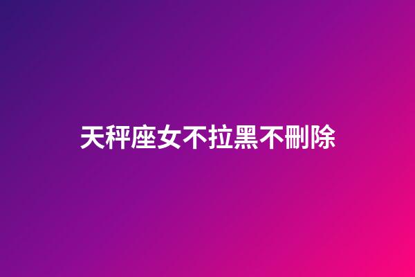 天秤座女不拉黑不刪除-第1張-星座運勢-玄機派
