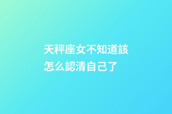 天秤座女不知道該怎么認清自己了-第1張-星座運勢-玄機派