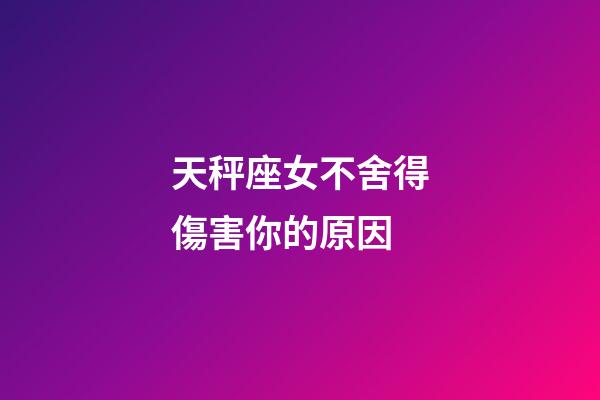 天秤座女不舍得傷害你的原因-第1張-星座運勢-玄機派