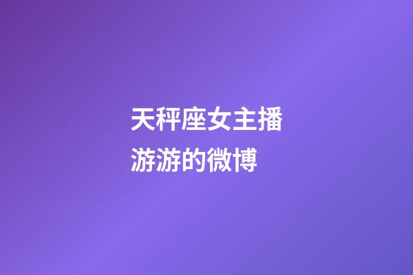 天秤座女主播游游的微博-第1張-星座運(yùn)勢-玄機(jī)派