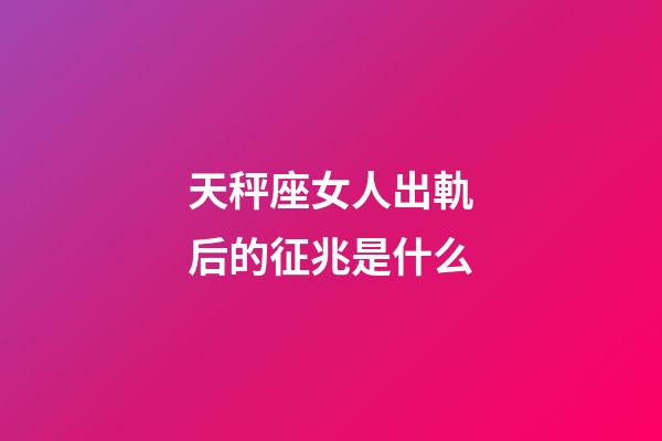 天秤座女人出軌后的征兆是什么-第1張-星座運勢-玄機派