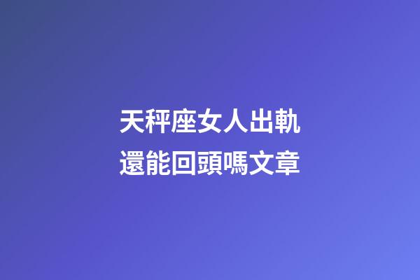 天秤座女人出軌還能回頭嗎文章-第1張-星座運勢-玄機派