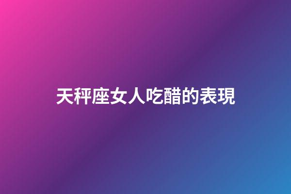 天秤座女人吃醋的表現-第1張-星座運勢-玄機派