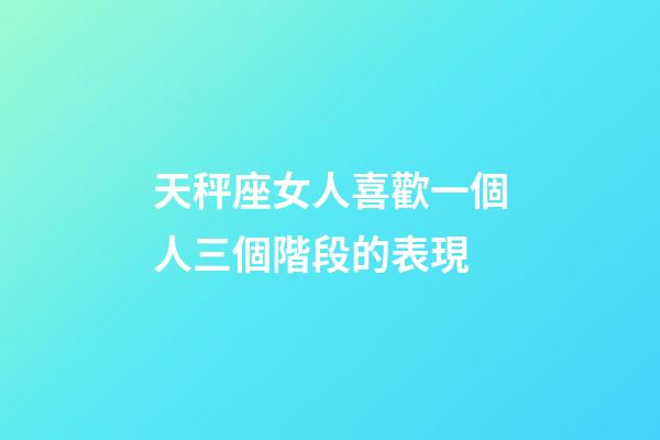 天秤座女人喜歡一個人三個階段的表現-第1張-星座運勢-玄機派