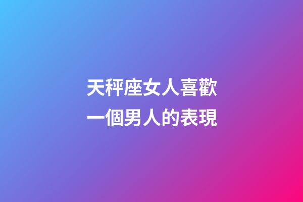 天秤座女人喜歡一個男人的表現-第1張-星座運勢-玄機派