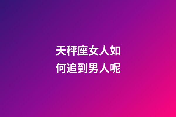 天秤座女人如何追到男人呢-第1張-星座運勢-玄機派