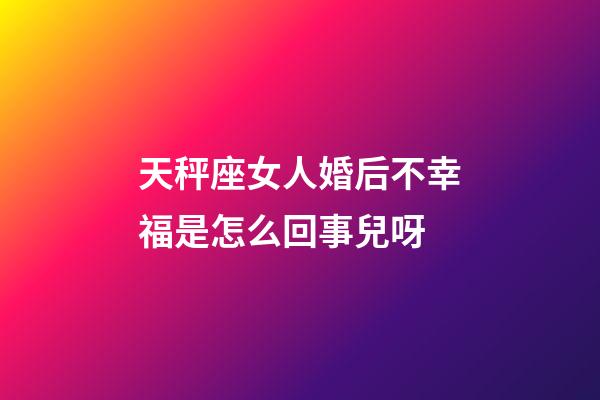 天秤座女人婚后不幸福是怎么回事兒呀-第1張-星座運勢-玄機派