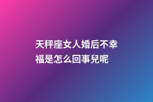 天秤座女人婚后不幸福是怎么回事兒呢-第1張-星座運勢-玄機派