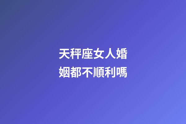 天秤座女人婚姻都不順利嗎-第1張-星座運(yùn)勢-玄機(jī)派