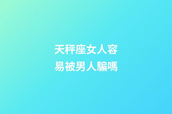 天秤座女人容易被男人騙嗎-第1張-星座運勢-玄機派