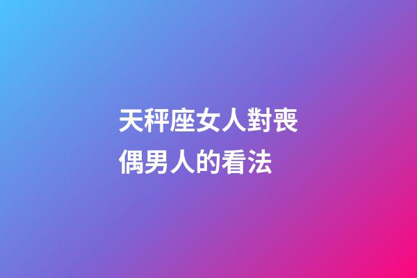 天秤座女人對喪偶男人的看法-第1張-星座運勢-玄機派