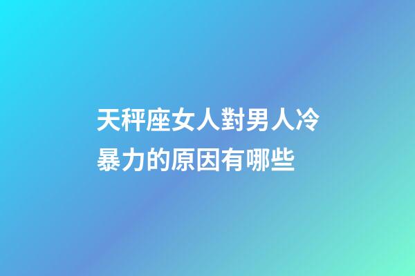 天秤座女人對男人冷暴力的原因有哪些-第1張-星座運勢-玄機派