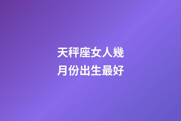 天秤座女人幾月份出生最好-第1張-星座運勢-玄機派