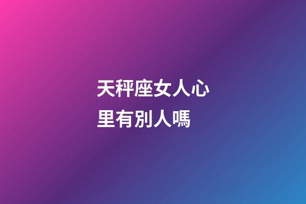 天秤座女人心里有別人嗎-第1張-星座運(yùn)勢(shì)-玄機(jī)派