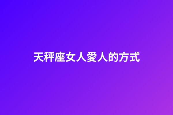 天秤座女人愛人的方式-第1張-星座運勢-玄機派