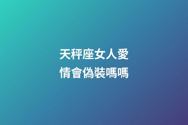 天秤座女人愛情會偽裝嗎嗎-第1張-星座運(yùn)勢-玄機(jī)派