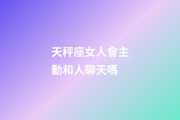天秤座女人會主動和人聊天嗎-第1張-星座運(yùn)勢-玄機(jī)派