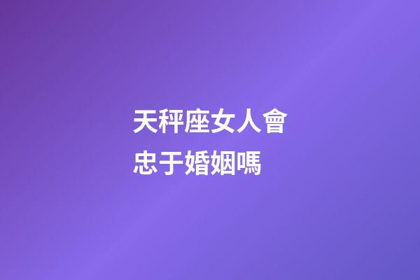 天秤座女人會忠于婚姻嗎-第1張-星座運勢-玄機派