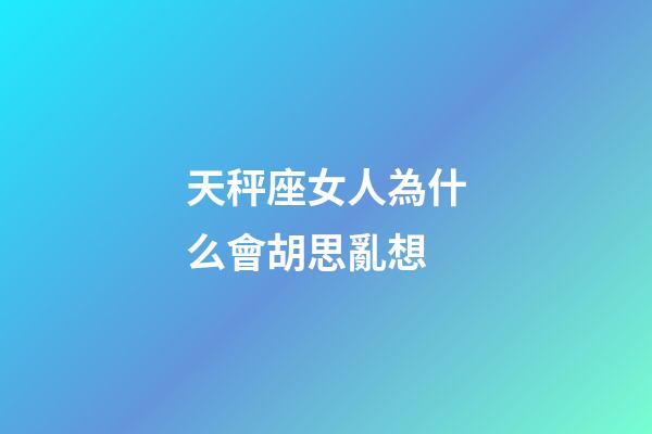 天秤座女人為什么會胡思亂想-第1張-星座運勢-玄機派