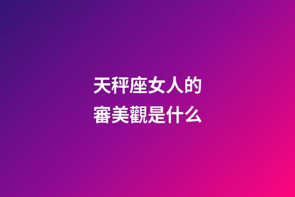 天秤座女人的審美觀是什么-第1張-星座運勢-玄機派