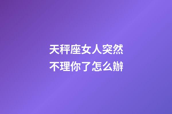 天秤座女人突然不理你了怎么辦-第1張-星座運(yùn)勢(shì)-玄機(jī)派
