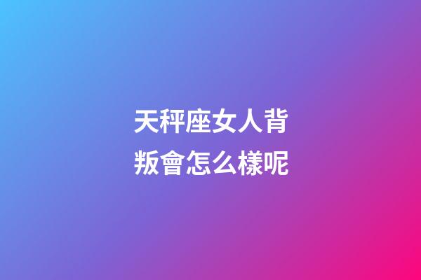 天秤座女人背叛會怎么樣呢-第1張-星座運勢-玄機派