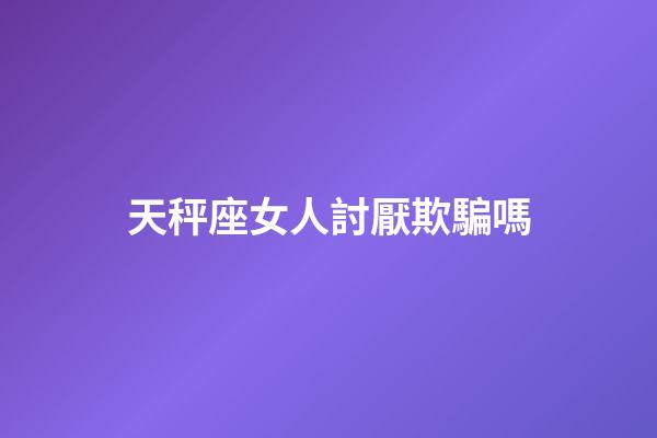 天秤座女人討厭欺騙嗎-第1張-星座運勢-玄機派
