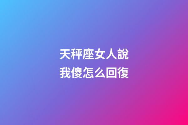 天秤座女人說我傻怎么回復-第1張-星座運勢-玄機派