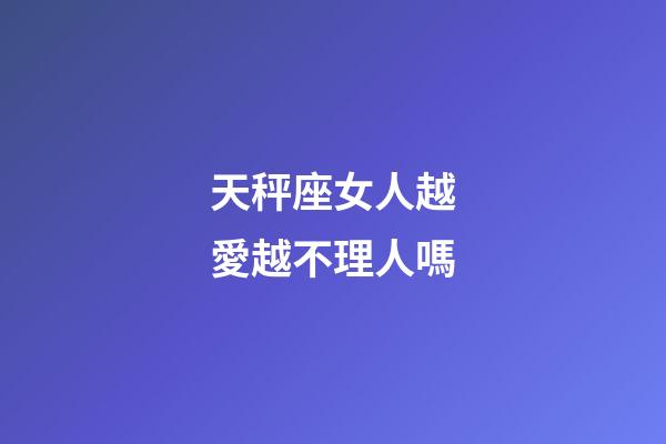 天秤座女人越愛越不理人嗎-第1張-星座運勢-玄機派