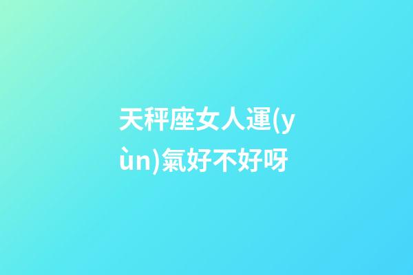 天秤座女人運(yùn)氣好不好呀-第1張-星座運(yùn)勢(shì)-玄機(jī)派