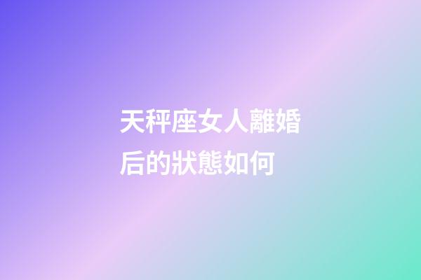 天秤座女人離婚后的狀態如何-第1張-星座運勢-玄機派