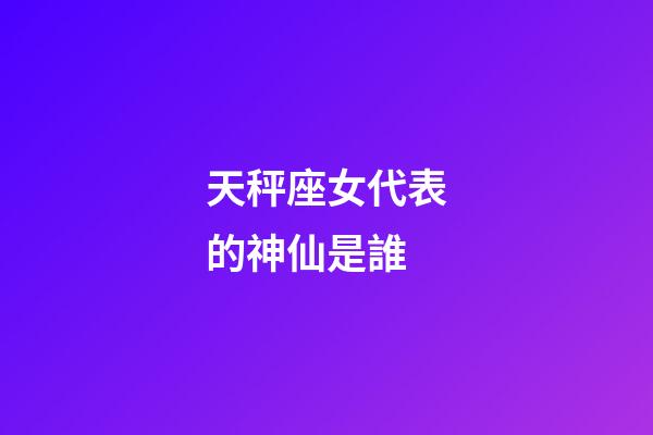 天秤座女代表的神仙是誰-第1張-星座運(yùn)勢-玄機(jī)派