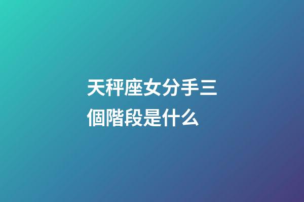 天秤座女分手三個階段是什么-第1張-星座運勢-玄機派