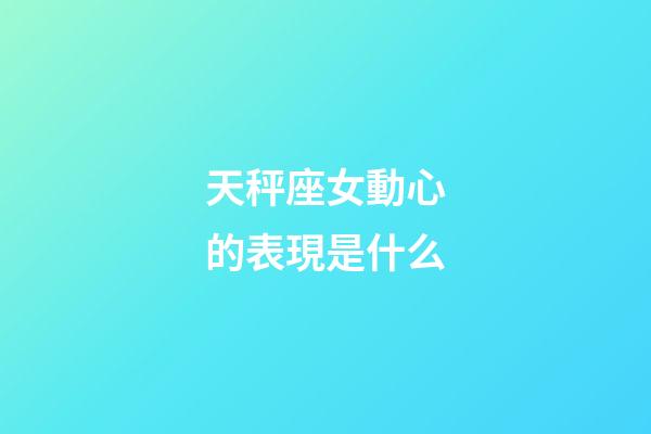 天秤座女動心的表現是什么-第1張-星座運勢-玄機派