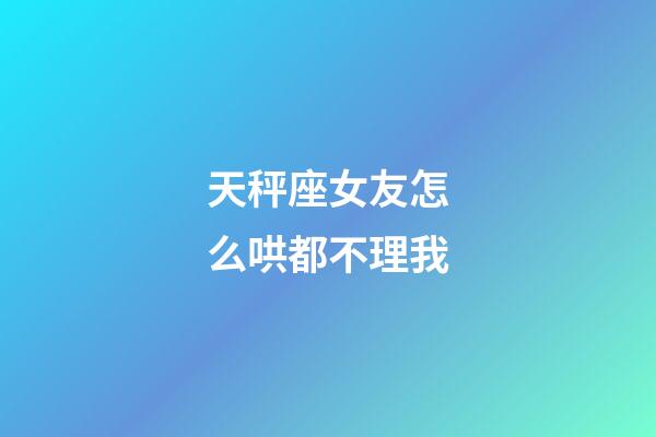 天秤座女友怎么哄都不理我-第1張-星座運(yùn)勢(shì)-玄機(jī)派