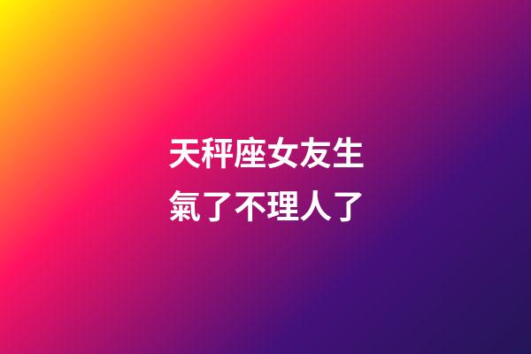 天秤座女友生氣了不理人了-第1張-星座運勢-玄機派