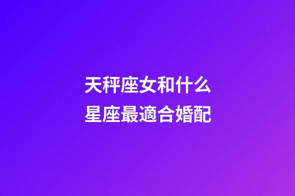 天秤座女和什么星座最適合婚配-第1張-星座運勢-玄機派