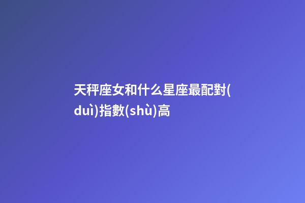天秤座女和什么星座最配對(duì)指數(shù)高-第1張-星座運(yùn)勢(shì)-玄機(jī)派